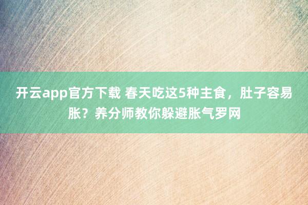 开云app官方下载 春天吃这5种主食，肚子容易胀？养分师教你躲避胀气罗网