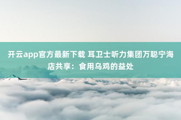 开云app官方最新下载 耳卫士听力集团万聪宁海店共享：食用乌鸡的益处