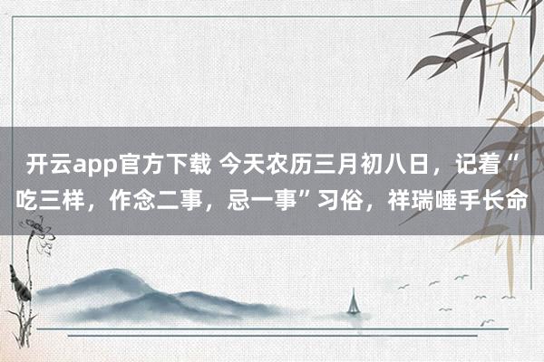 开云app官方下载 今天农历三月初八日，记着“吃三样，作念二事，忌一事”习俗，祥瑞唾手长命