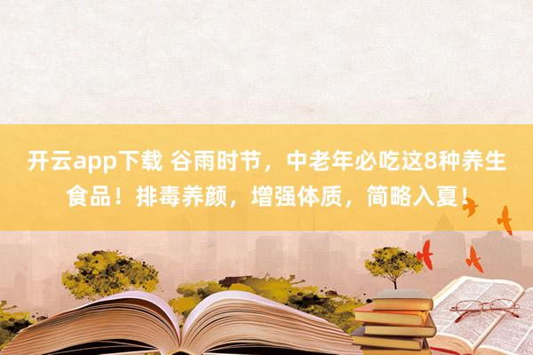 开云app下载 谷雨时节，中老年必吃这8种养生食品！排毒养颜，增强体质，简略入夏！