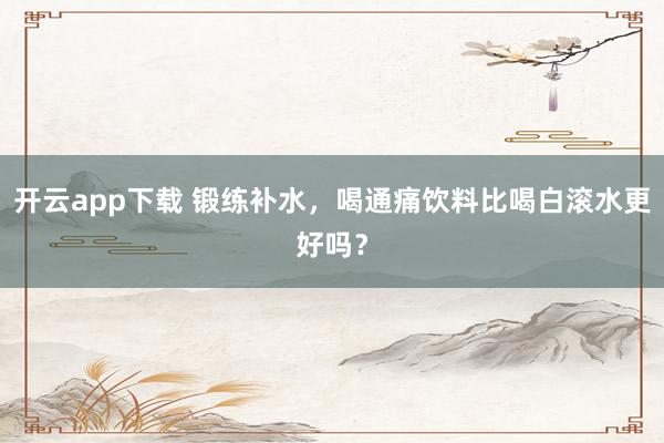 开云app下载 锻练补水，喝通痛饮料比喝白滚水更好吗？