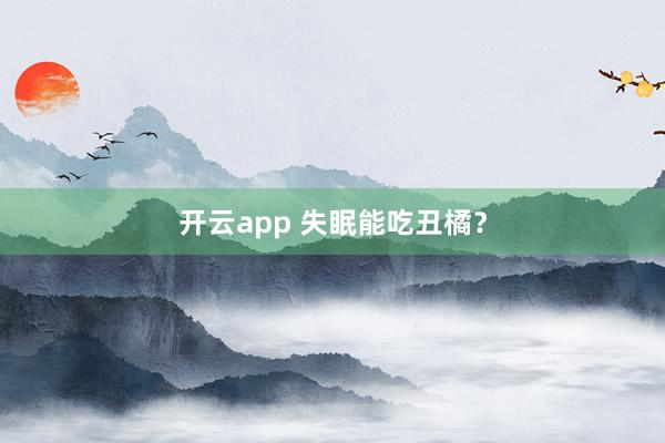 开云app 失眠能吃丑橘？