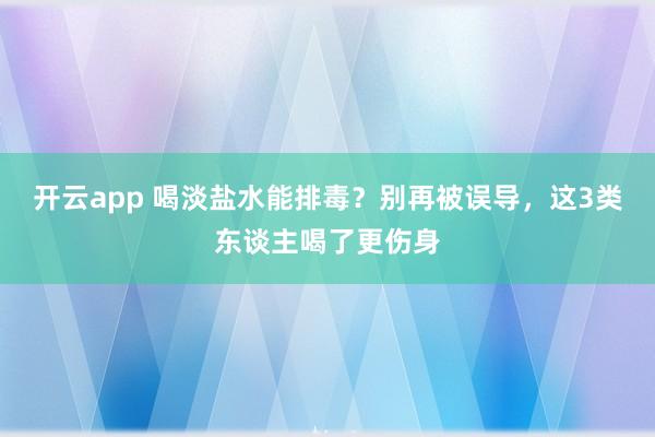 开云app 喝淡盐水能排毒？别再被误导，这3类东谈主喝了更伤身