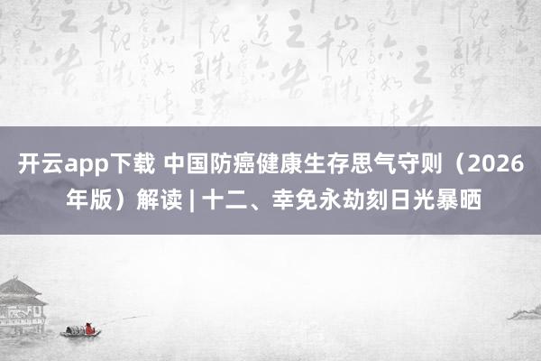 开云app下载 中国防癌健康生存思气守则（2026 年版）解读 | 十二、幸免永劫刻日光暴晒