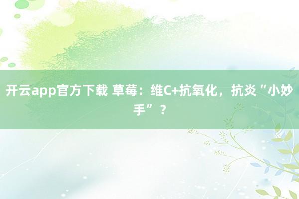开云app官方下载 草莓：维C+抗氧化，抗炎“小妙手” ？