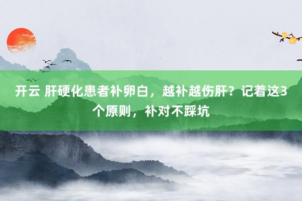 开云 肝硬化患者补卵白，越补越伤肝？记着这3个原则，补对不踩坑
