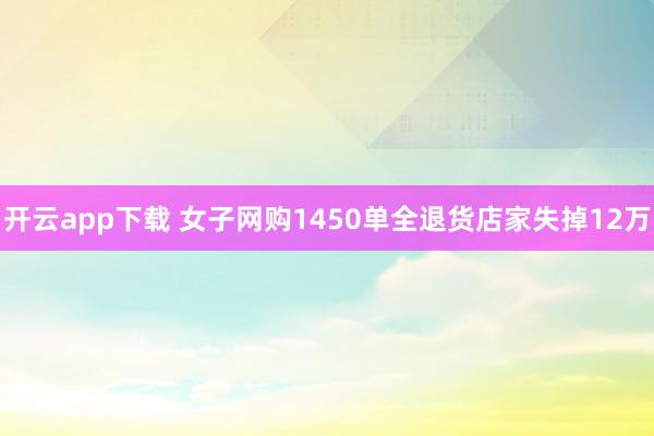 开云app下载 女子网购1450单全退货店家失掉12万