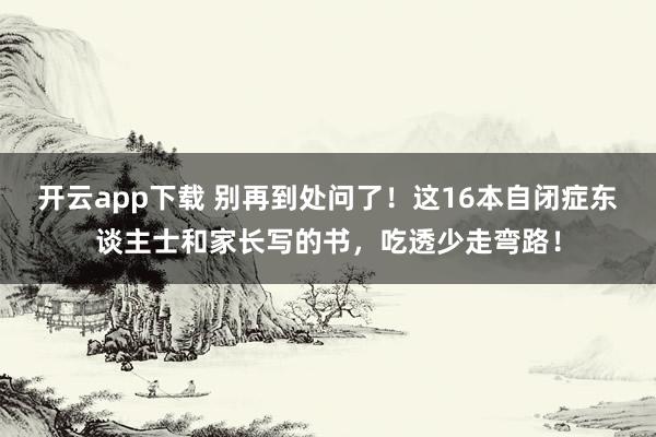 开云app下载 别再到处问了！这16本自闭症东谈主士和家长写的书，吃透少走弯路！