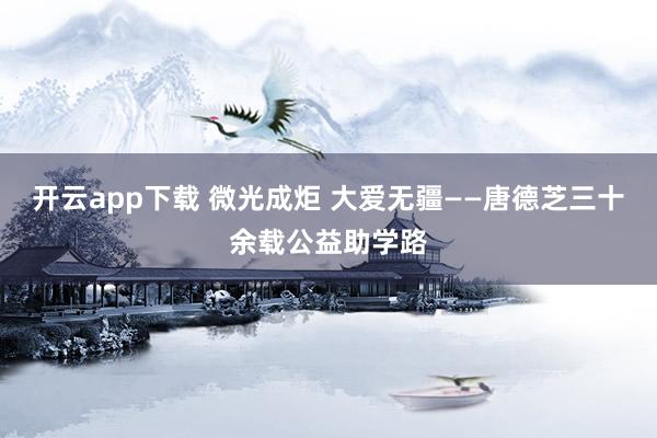 开云app下载 微光成炬 大爱无疆——唐德芝三十余载公益助学路