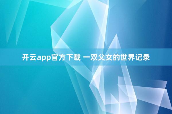 开云app官方下载 一双父女的世界记录