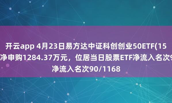 开云app 4月23日易方达中证科创创业50ETF(159781)获净申购1284.37万元，位居当日股票ETF净流入名次90/1168