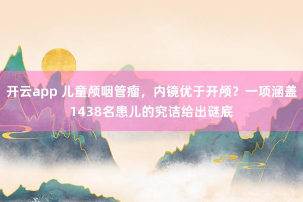 开云app 儿童颅咽管瘤，内镜优于开颅？一项涵盖1438名患儿的究诘给出谜底