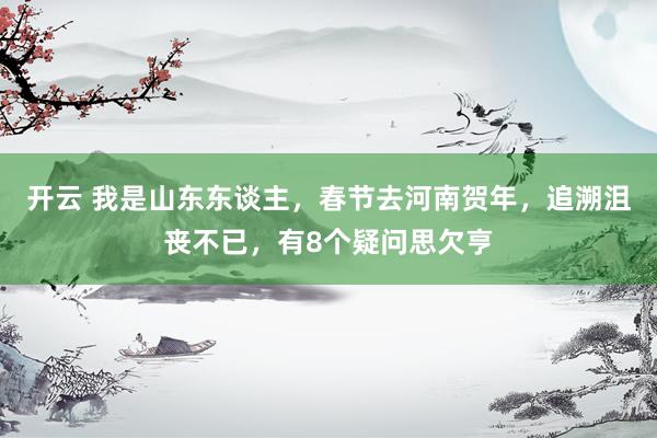 开云 我是山东东谈主，春节去河南贺年，追溯沮丧不已，有8个疑问思欠亨