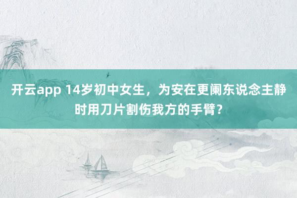 开云app 14岁初中女生，为安在更阑东说念主静时用刀片割伤我方的手臂？