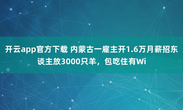 开云app官方下载 内蒙古一雇主开1.6万月薪招东谈主放3000只羊，包吃住有Wi