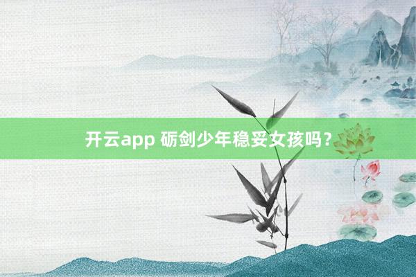 开云app 砺剑少年稳妥女孩吗？