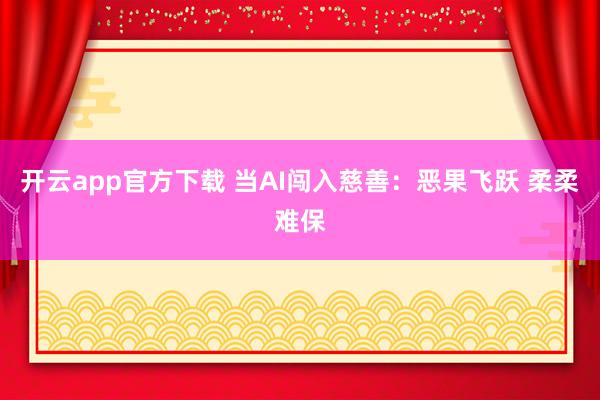 开云app官方下载 当AI闯入慈善：恶果飞跃 柔柔难保