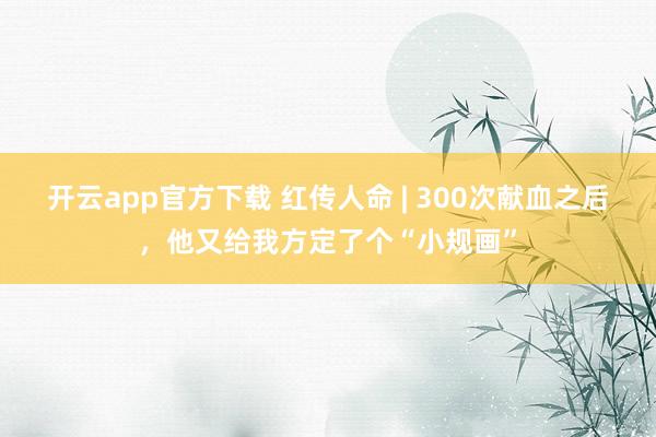开云app官方下载 红传人命 | 300次献血之后，他又给我方定了个“小规画”