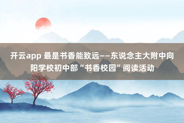开云app 最是书香能致远——东说念主大附中向阳学校初中部“书香校园”阅读活动