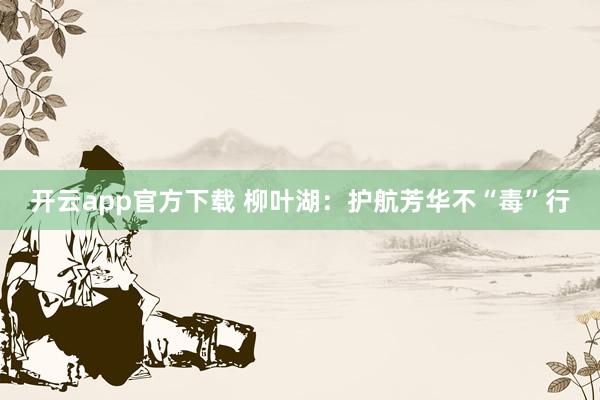 开云app官方下载 柳叶湖：护航芳华不“毒”行
