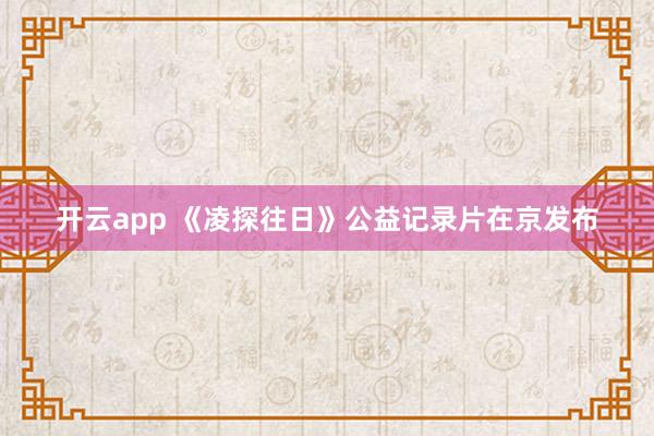 开云app 《凌探往日》公益记录片在京发布