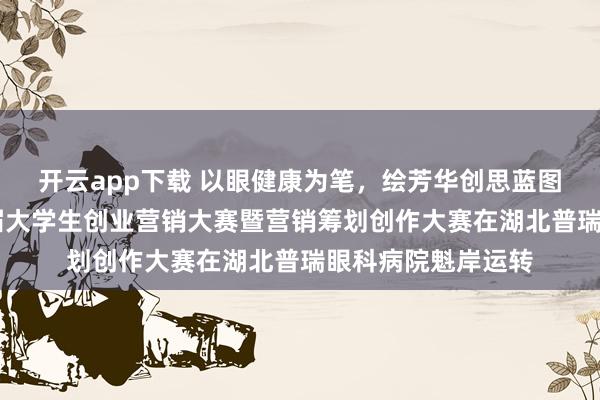 开云app下载 以眼健康为笔，绘芳华创思蓝图 湖北省第二十三届大学生创业营销大赛暨营销筹划创作大赛在湖北普瑞眼科病院魁岸运转