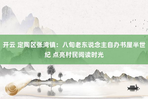 开云 定陶区张湾镇：八旬老东说念主自办书屋半世纪 点亮村民阅读时光