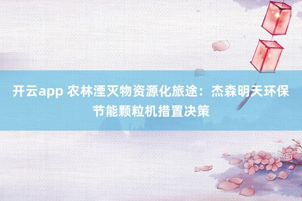 开云app 农林湮灭物资源化旅途：杰森明天环保节能颗粒机措置决策