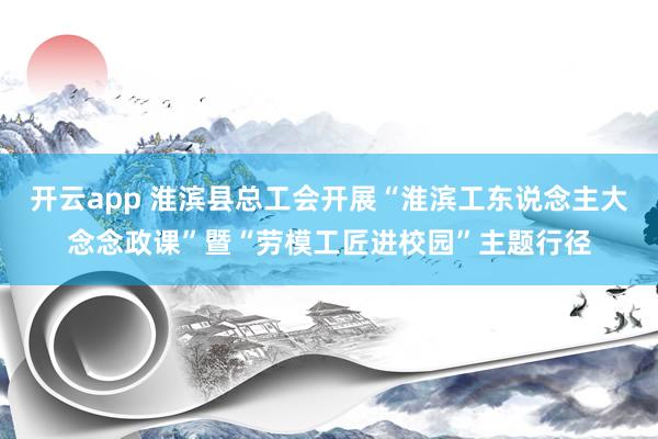 开云app 淮滨县总工会开展“淮滨工东说念主大念念政课”暨“劳模工匠进校园”主题行径