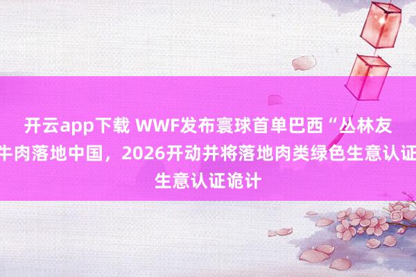 开云app下载 WWF发布寰球首单巴西“丛林友好”牛肉落地中国，2026开动并将落地肉类绿色生意认证诡计