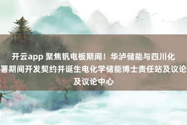 开云app 聚焦钒电板期间！华泸储能与四川化院签署期间开发契约并诞生电化学储能博士责任站及议论中心