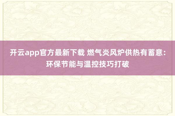 开云app官方最新下载 燃气炎风炉供热有蓄意：环保节能与温控技巧打破