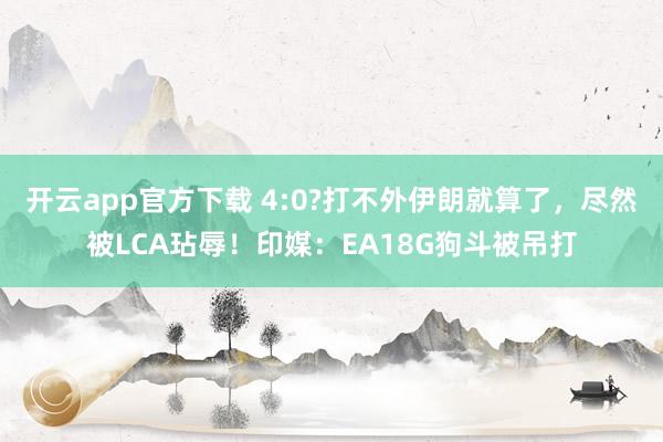 开云app官方下载 4:0?打不外伊朗就算了，尽然被LCA玷辱！印媒：EA18G狗斗被吊打