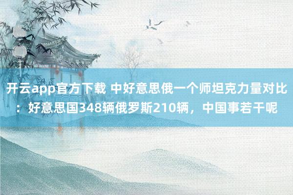 开云app官方下载 中好意思俄一个师坦克力量对比：好意思国348辆俄罗斯210辆，中国事若干呢