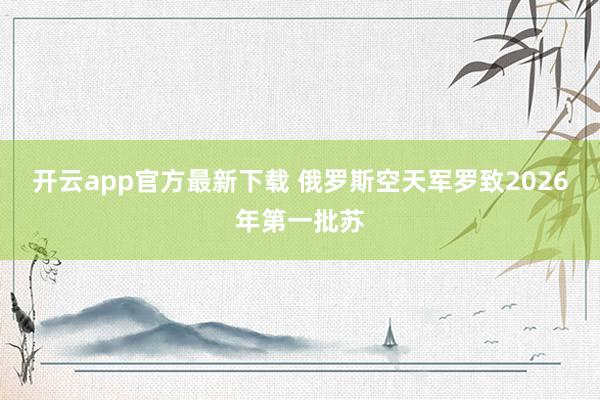 开云app官方最新下载 俄罗斯空天军罗致2026年第一批苏