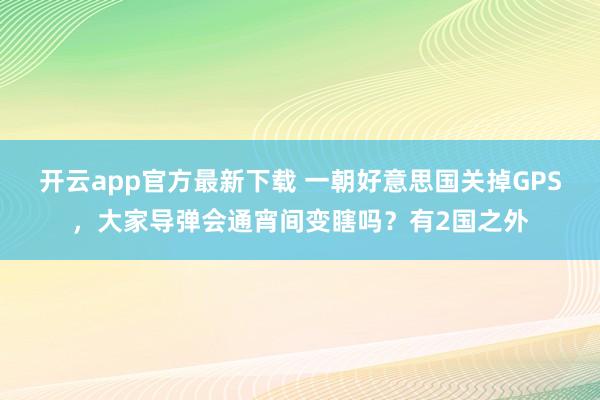 开云app官方最新下载 一朝好意思国关掉GPS，大家导弹会通宵间变瞎吗？有2国之外