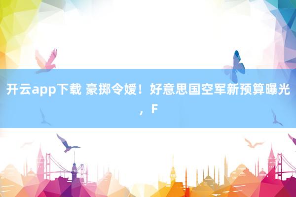 开云app下载 豪掷令嫒！好意思国空军新预算曝光，F