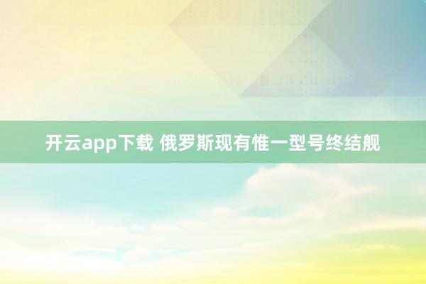 开云app下载 俄罗斯现有惟一型号终结舰