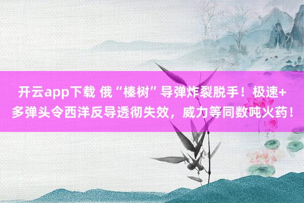 开云app下载 俄“榛树”导弹炸裂脱手！极速+多弹头令西洋反导透彻失效，威力等同数吨火药！