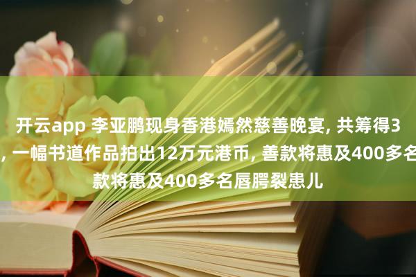 开云app 李亚鹏现身香港嫣然慈善晚宴， 共筹得336万元港币， 一幅书道作品拍出12万元港币， 善款将惠及400多名唇腭裂患儿