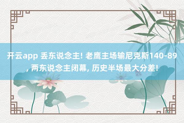 开云app 丢东说念主! 老鹰主场输尼克斯140-89， 两东说念主闭幕， 历史半场最大分差!
