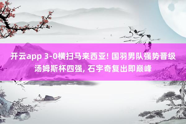 开云app 3-0横扫马来西亚! 国羽男队强势晋级汤姆斯杯四强， 石宇奇复出即巅峰