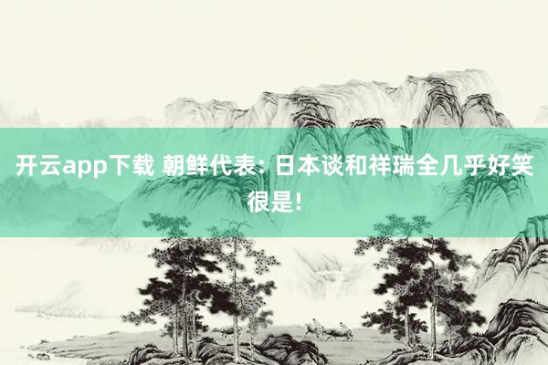 开云app下载 朝鲜代表: 日本谈和祥瑞全几乎好笑很是!