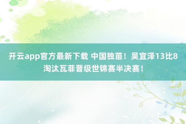 开云app官方最新下载 中国独苗！吴宜泽13比8淘汰瓦菲晋级世锦赛半决赛！