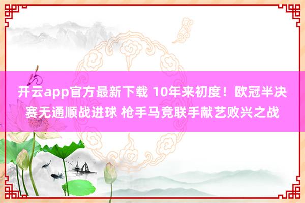 开云app官方最新下载 10年来初度！欧冠半决赛无通顺战进球 枪手马竞联手献艺败兴之战