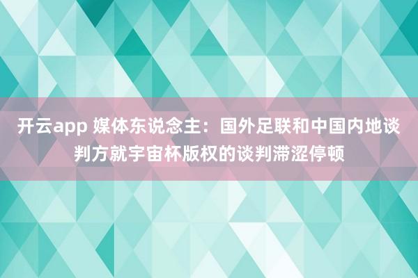 开云app 媒体东说念主：国外足联和中国内地谈判方就宇宙杯版权的谈判滞涩停顿