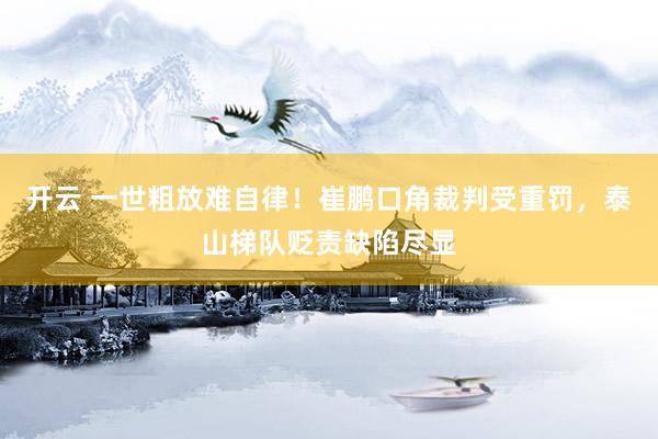 开云 一世粗放难自律！崔鹏口角裁判受重罚，泰山梯队贬责缺陷尽显