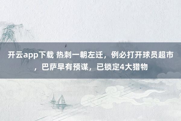 开云app下载 热刺一朝左迁，例必打开球员超市，巴萨早有预谋，已锁定4大猎物