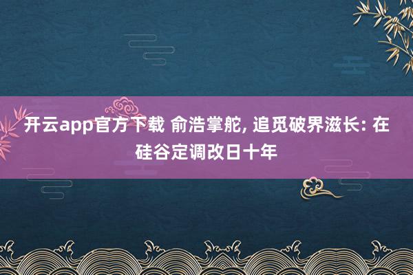 开云app官方下载 俞浩掌舵， 追觅破界滋长: 在硅谷定调改日十年