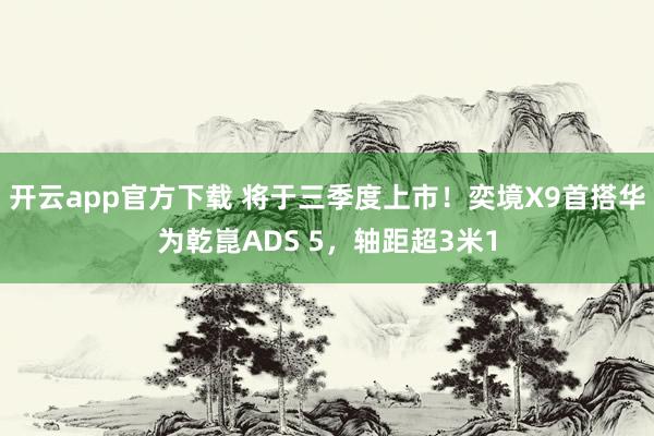 开云app官方下载 将于三季度上市！奕境X9首搭华为乾崑ADS 5，轴距超3米1